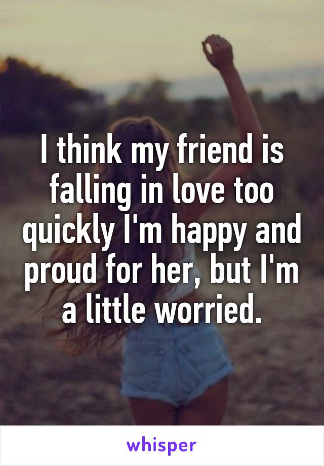 I think my friend is falling in love too quickly I'm happy and proud for her, but I'm a little worried.