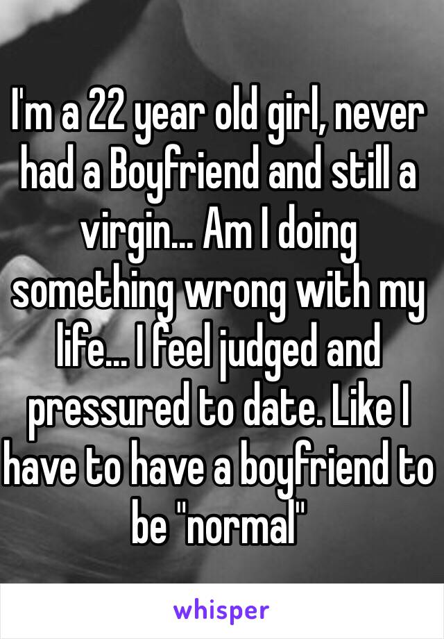 I'm a 22 year old girl, never had a Boyfriend and still a virgin... Am I doing something wrong with my life... I feel judged and pressured to date. Like I have to have a boyfriend to be "normal" 
