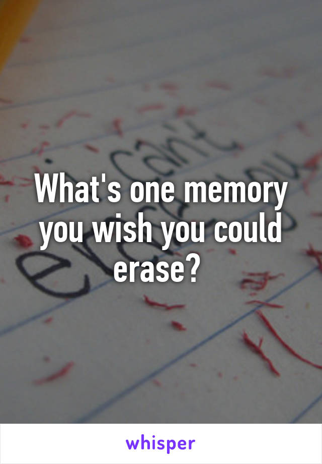 What's one memory you wish you could erase? 
