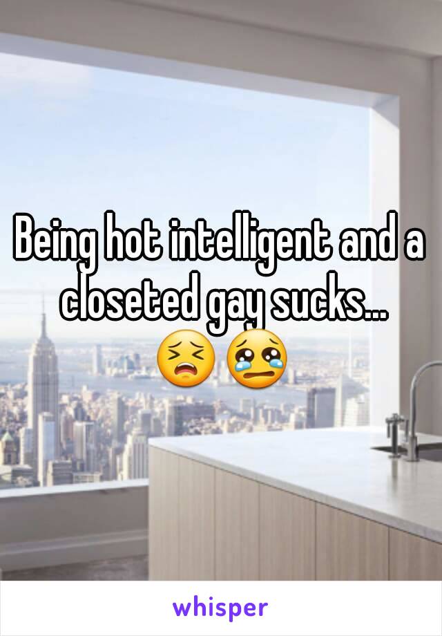 Being hot intelligent and a closeted gay sucks... 😣😢 