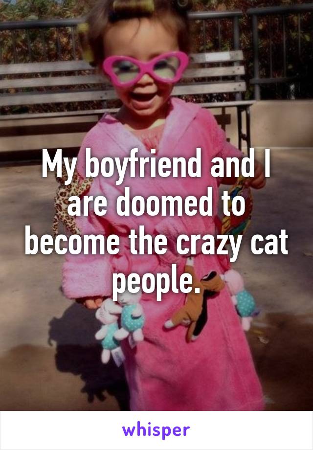 My boyfriend and I are doomed to become the crazy cat people.