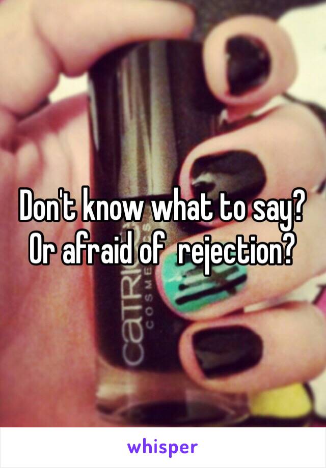 Don't know what to say? Or afraid of  rejection?