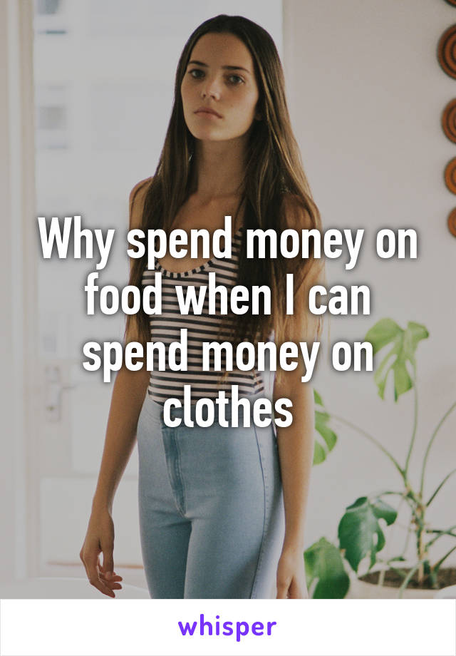 Why spend money on food when I can spend money on clothes