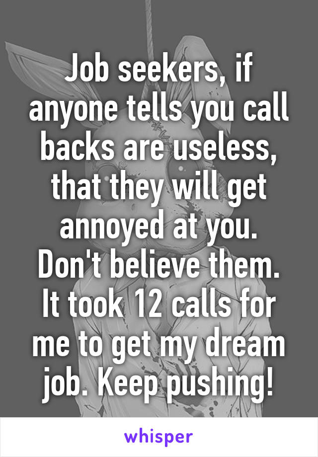 Job seekers, if anyone tells you call backs are useless, that they will get annoyed at you.
Don't believe them. It took 12 calls for me to get my dream job. Keep pushing!