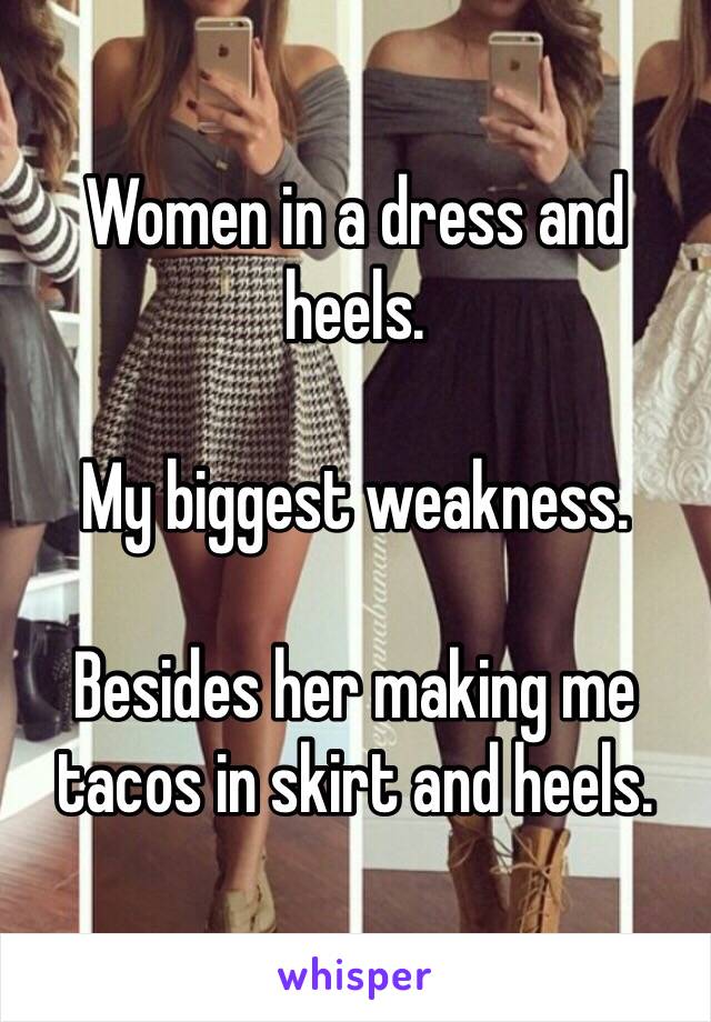 Women in a dress and heels. 

My biggest weakness. 

Besides her making me tacos in skirt and heels. 