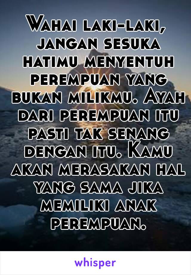 Wahai laki-laki, jangan sesuka hatimu menyentuh perempuan yang bukan milikmu. Ayah dari perempuan itu pasti tak senang dengan itu. Kamu akan merasakan hal yang sama jika memiliki anak perempuan.