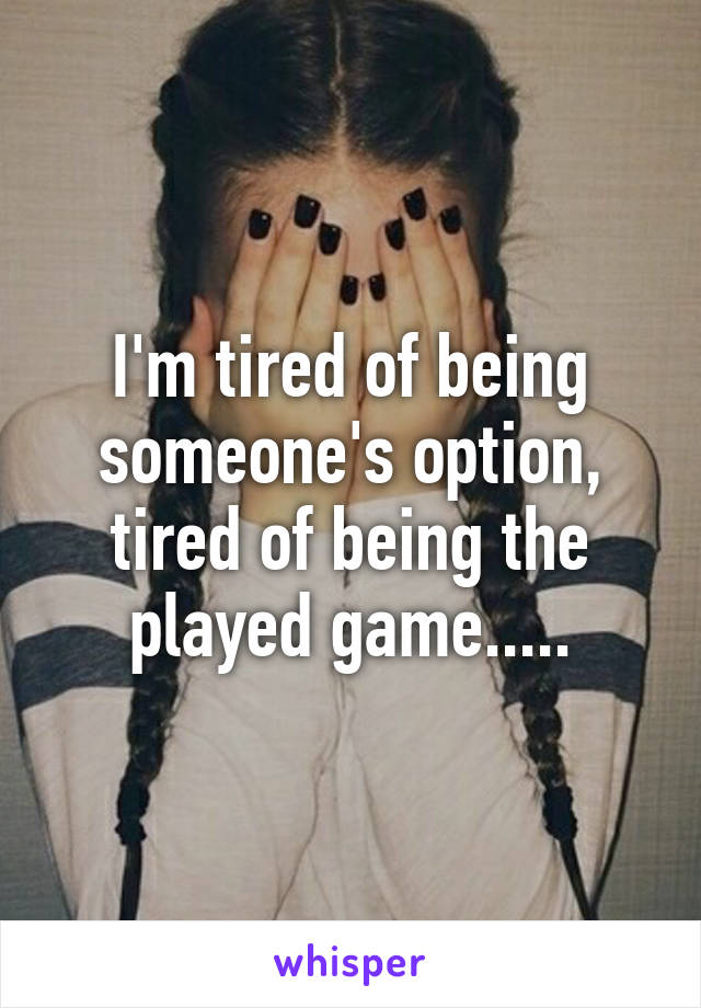 I'm tired of being someone's option, tired of being the played game.....