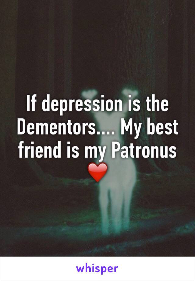 If depression is the Dementors.... My best friend is my Patronus ❤️