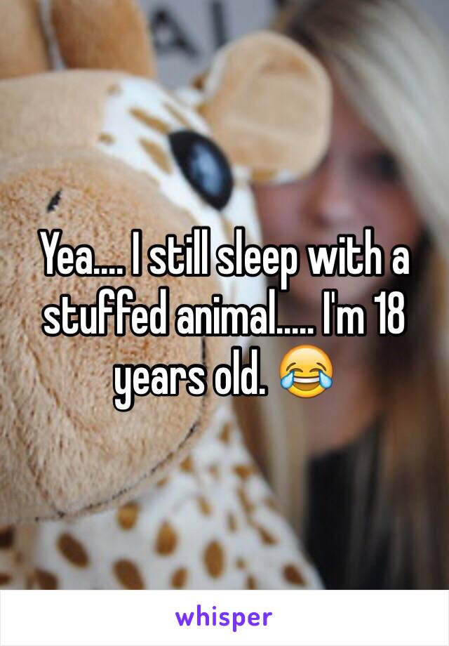 Yea.... I still sleep with a stuffed animal..... I'm 18 years old. 😂