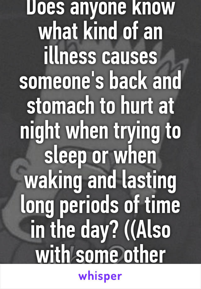 Does anyone know what kind of an illness causes someone's back and stomach to hurt at night when trying to sleep or when waking and lasting long periods of time in the day? ((Also with some other issues.))