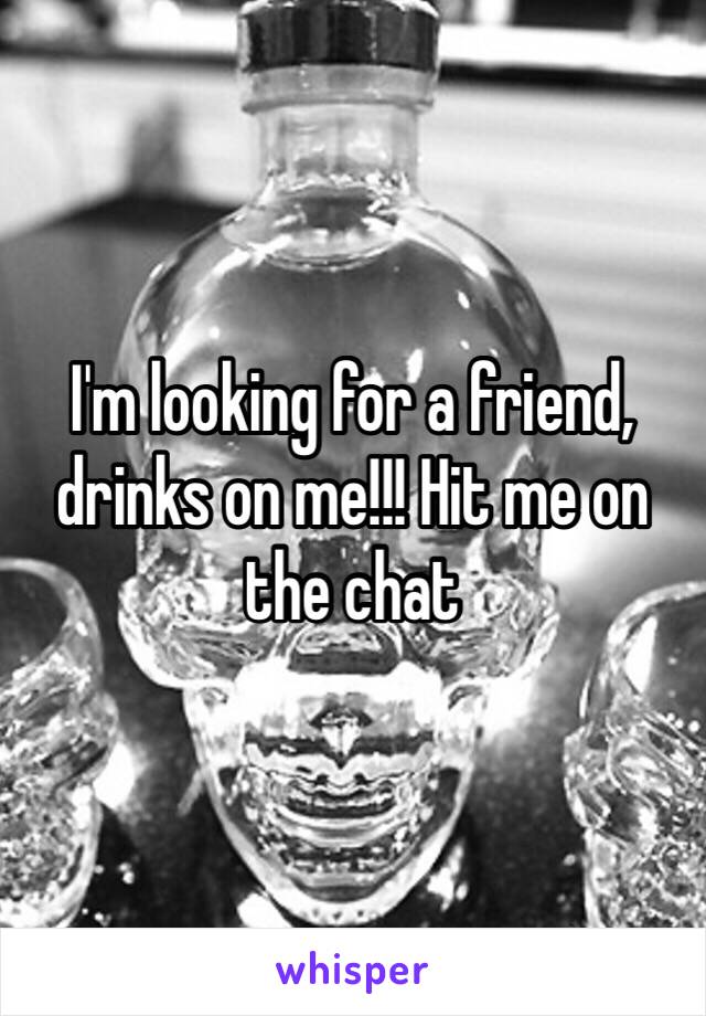 I'm looking for a friend, drinks on me!!! Hit me on the chat 