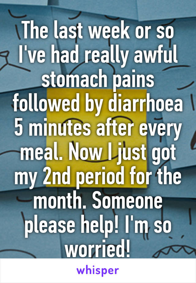 The last week or so I've had really awful stomach pains followed by diarrhoea 5 minutes after every meal. Now I just got my 2nd period for the month. Someone please help! I'm so worried!