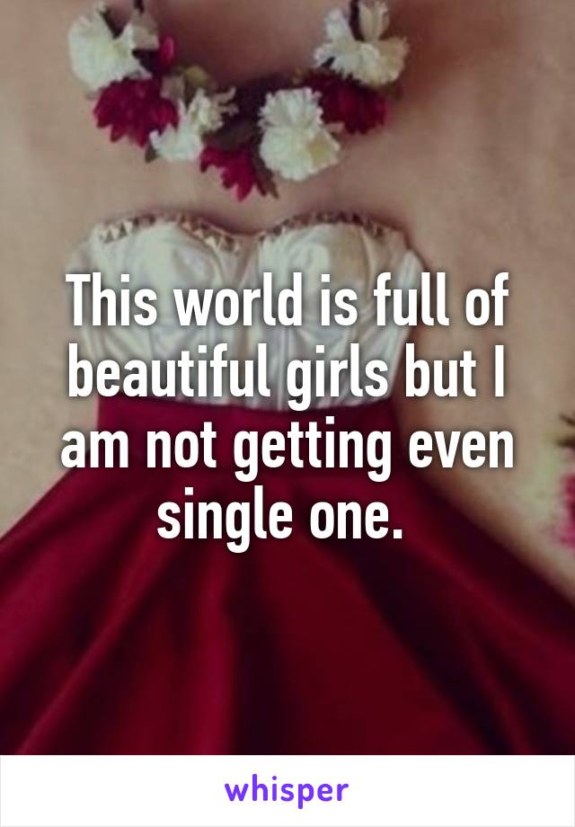 This world is full of beautiful girls but I am not getting even single one. 