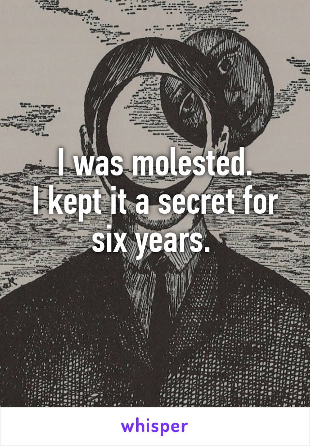 I was molested.
I kept it a secret for six years. 
