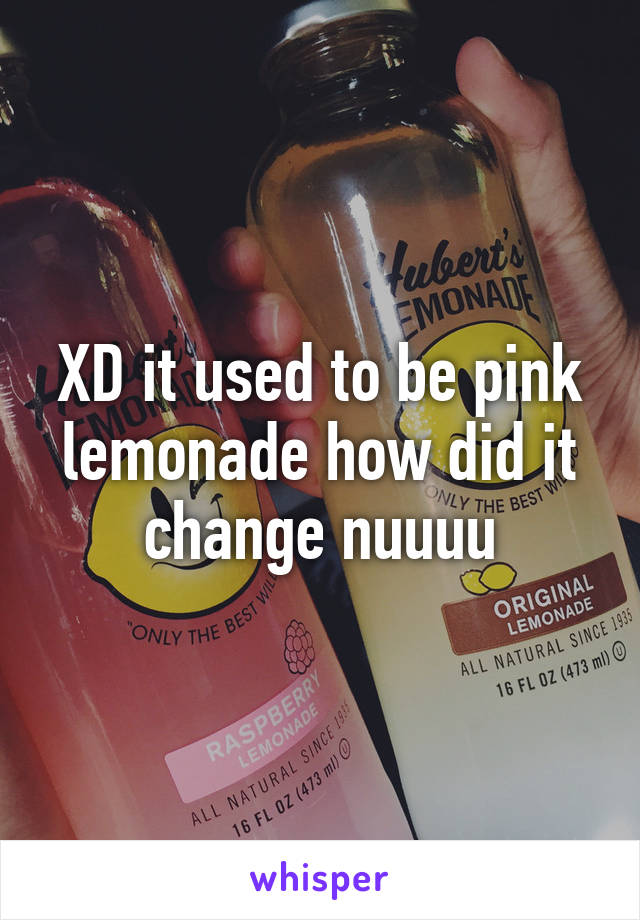 XD it used to be pink lemonade how did it change nuuuu