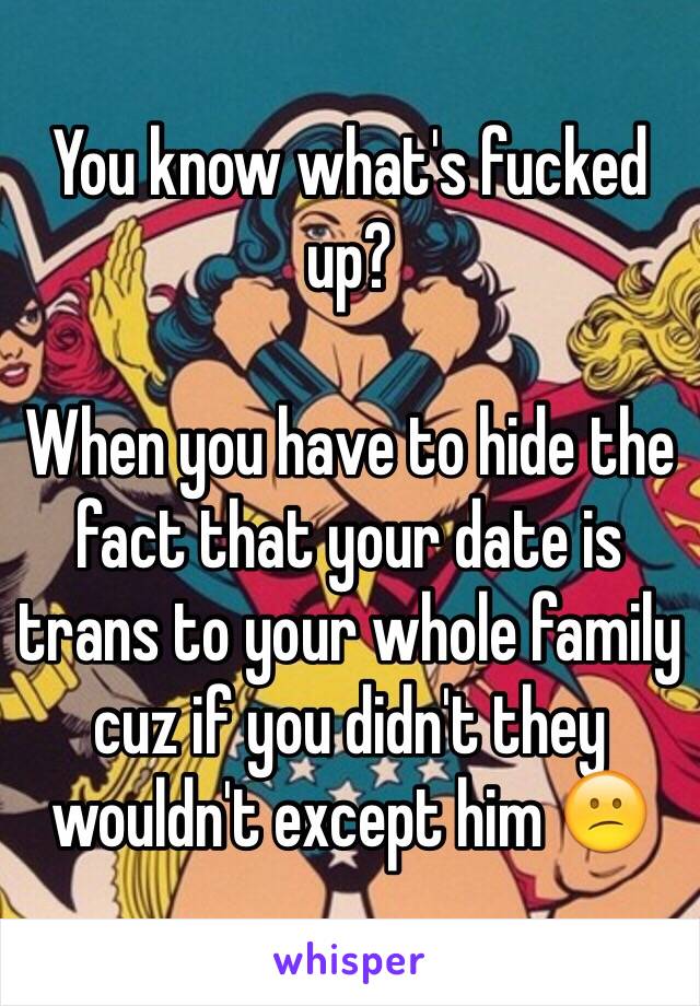 You know what's fucked up?

When you have to hide the fact that your date is trans to your whole family cuz if you didn't they wouldn't except him 😕