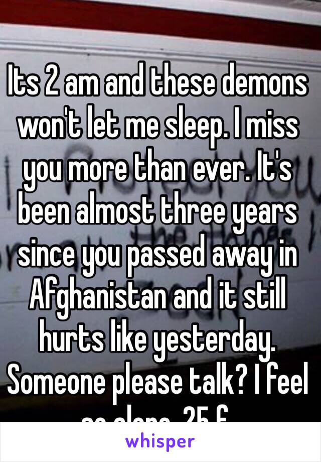 Its 2 am and these demons won't let me sleep. I miss you more than ever. It's been almost three years since you passed away in Afghanistan and it still hurts like yesterday. Someone please talk? I feel so alone. 25 f. 