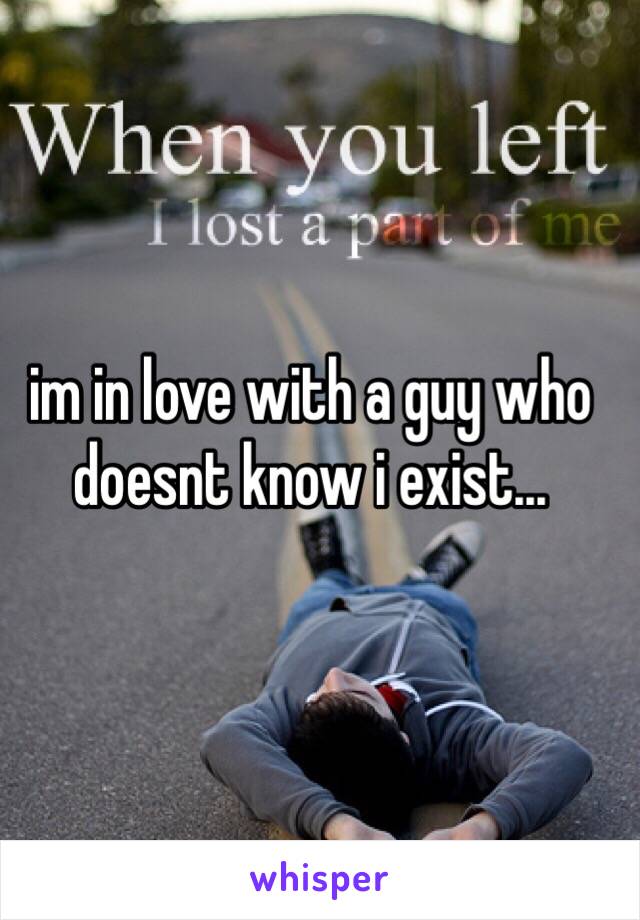 im in love with a guy who doesnt know i exist...