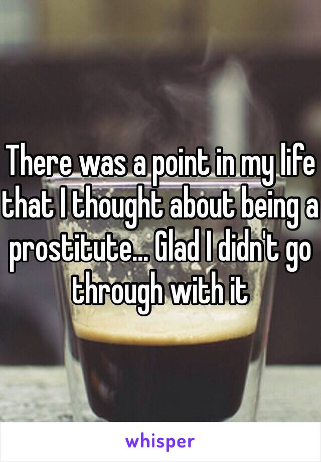 There was a point in my life that I thought about being a prostitute... Glad I didn't go through with it