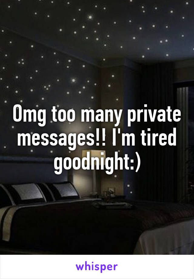 Omg too many private messages!! I'm tired goodnight:)