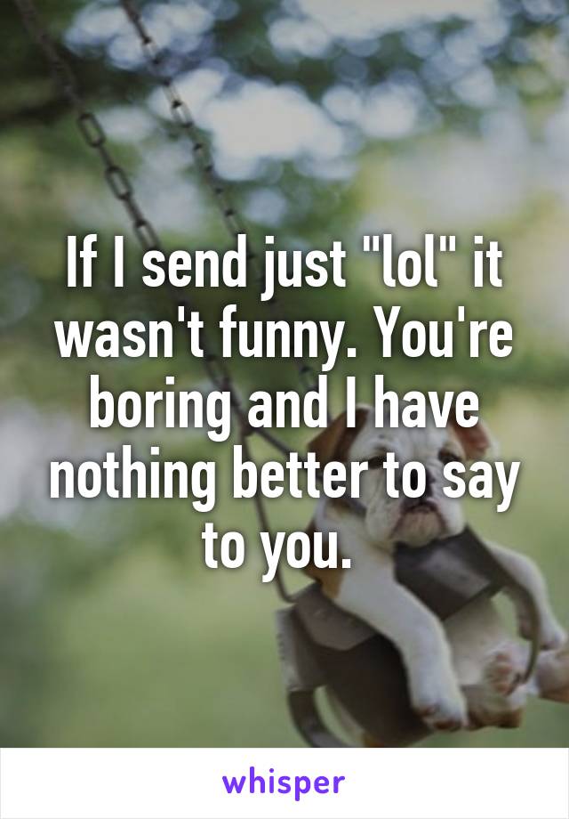 If I send just "lol" it wasn't funny. You're boring and I have nothing better to say to you. 