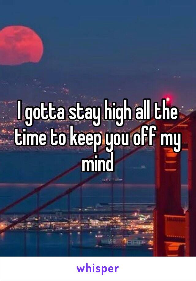 I gotta stay high all the time to keep you off my mind