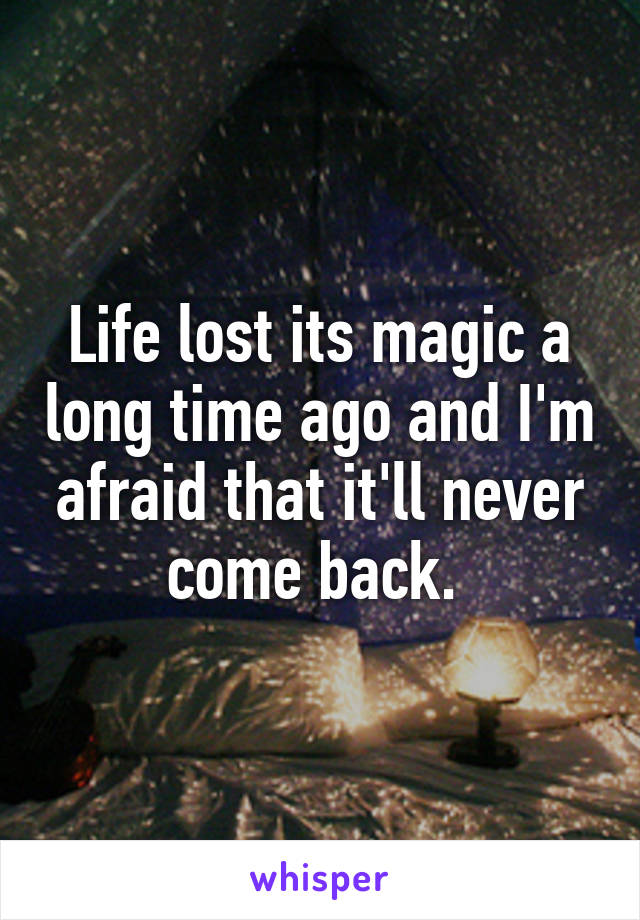 Life lost its magic a long time ago and I'm afraid that it'll never come back. 