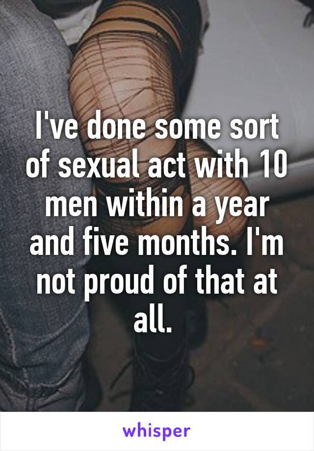 I've done some sort of sexual act with 10 men within a year and five months. I'm not proud of that at all. 