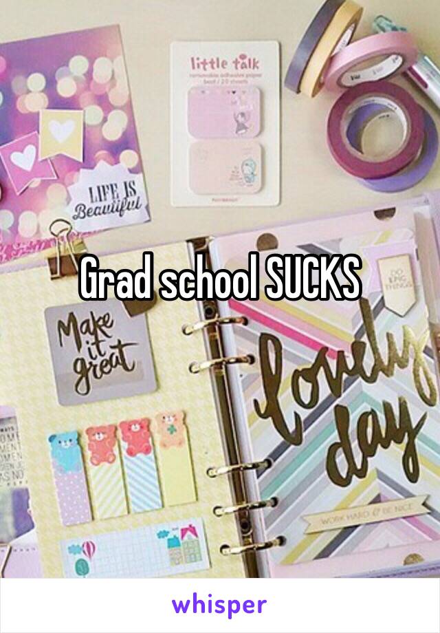 Grad school SUCKS
