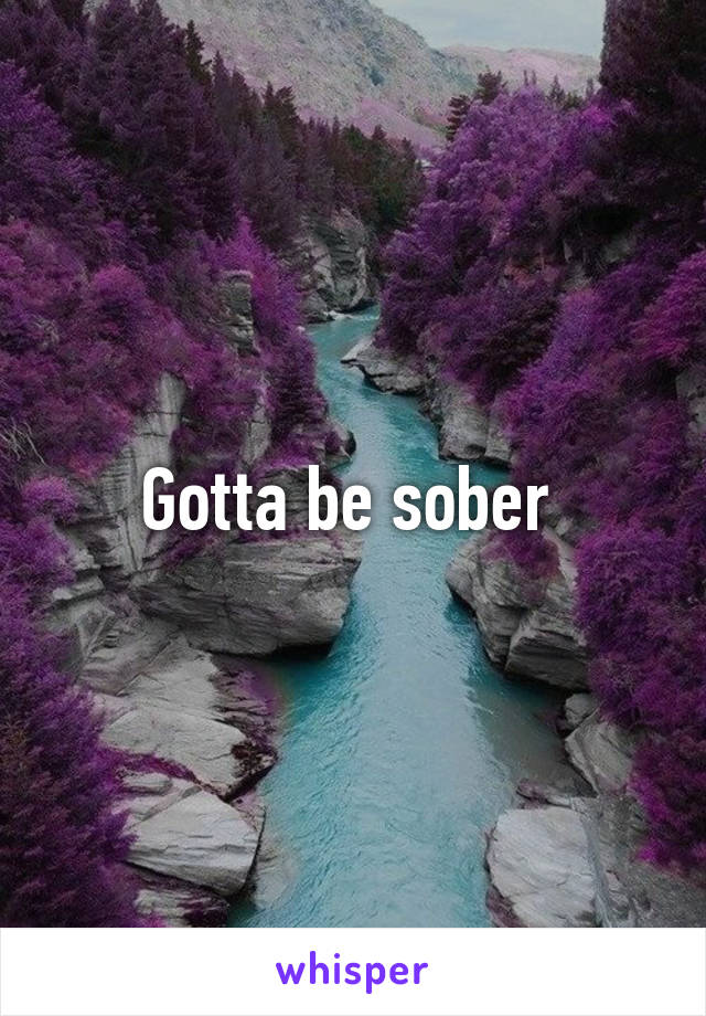 Gotta be sober 