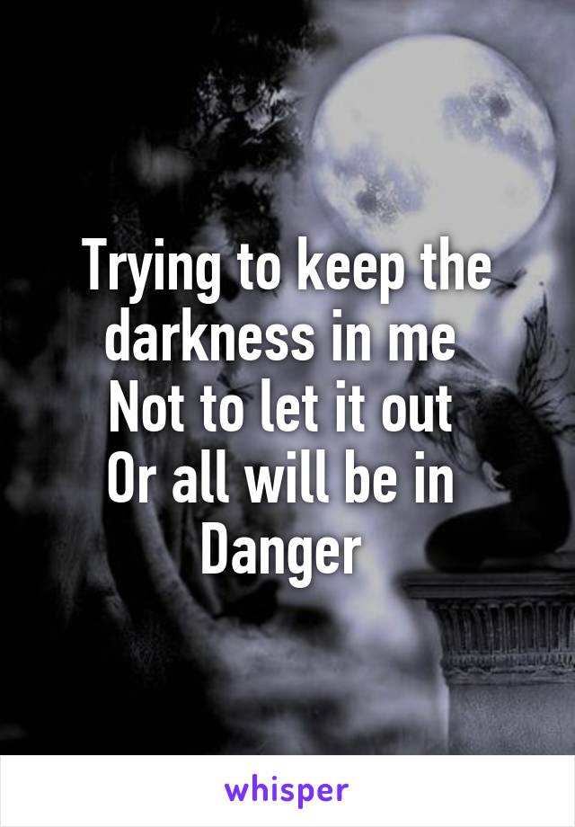 Trying to keep the darkness in me 
Not to let it out 
Or all will be in 
Danger 