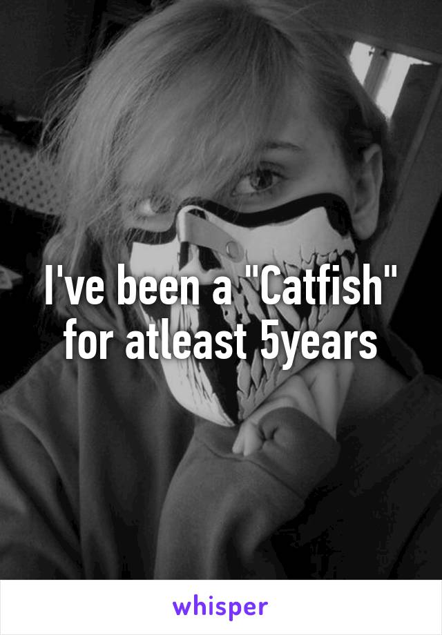 I've been a "Catfish" for atleast 5years