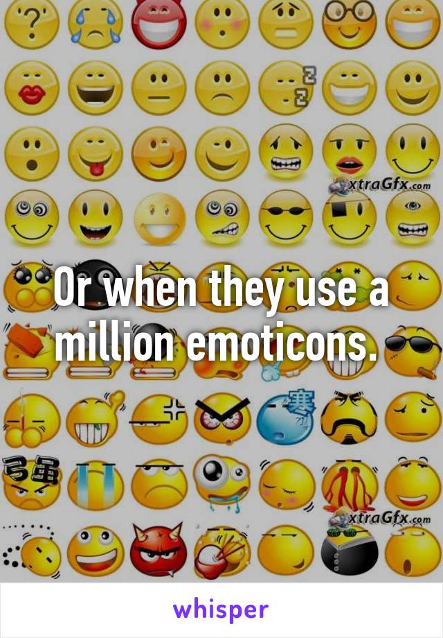 Or when they use a million emoticons. 