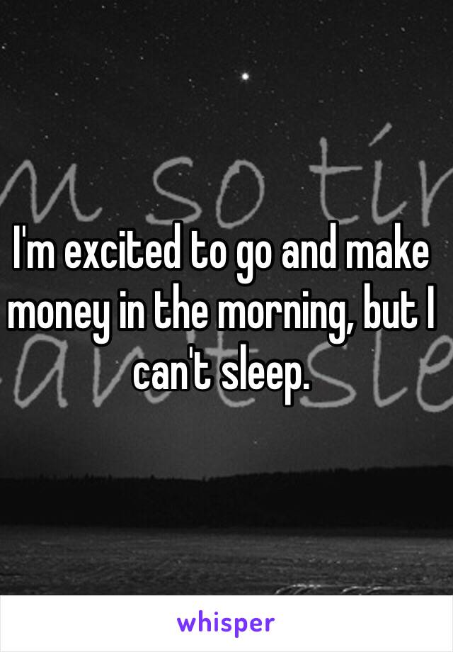 I'm excited to go and make money in the morning, but I can't sleep.