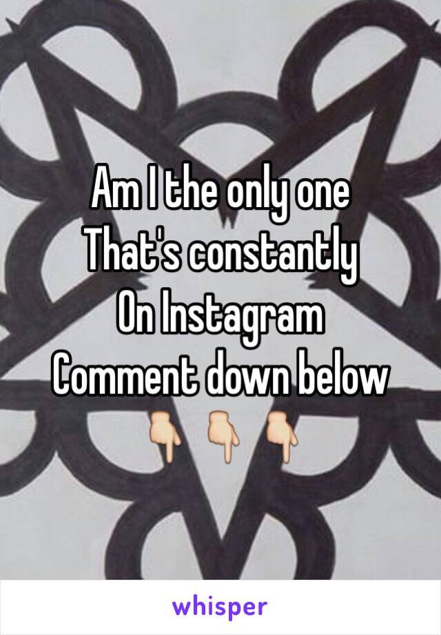 Am I the only one
That's constantly
On Instagram 
Comment down below
👇👇👇