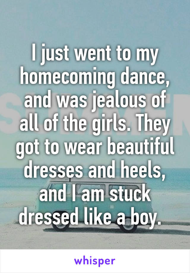 I just went to my homecoming dance, and was jealous of all of the girls. They got to wear beautiful dresses and heels, and I am stuck dressed like a boy.  