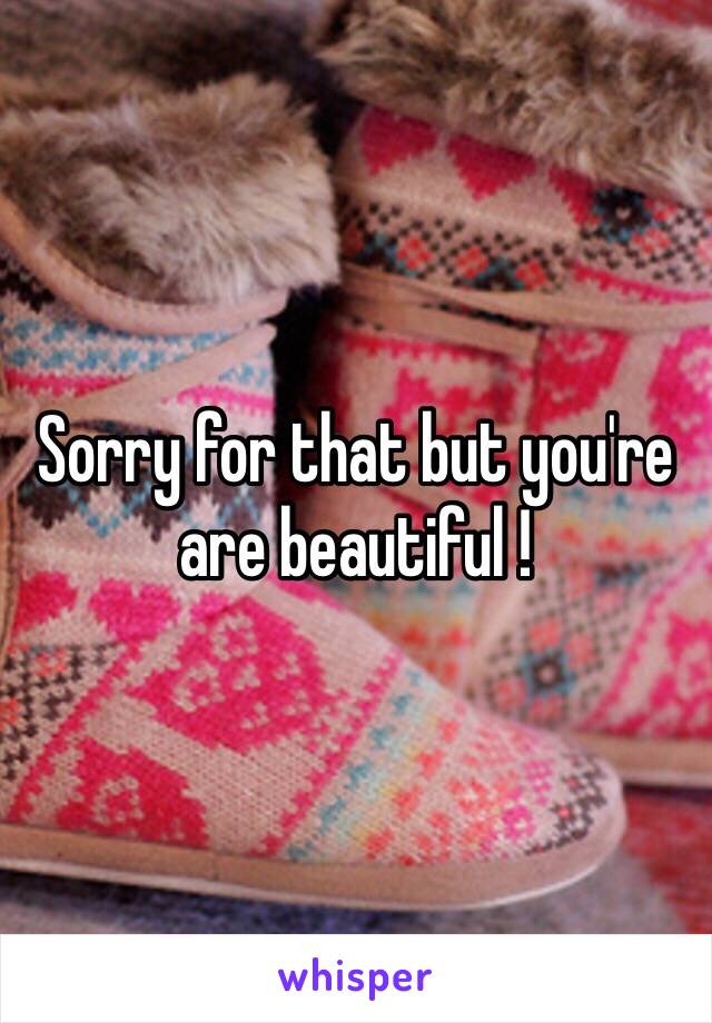 Sorry for that but you're are beautiful ! 