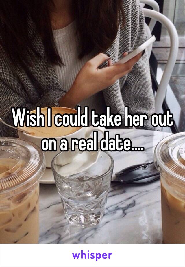 Wish I could take her out on a real date....