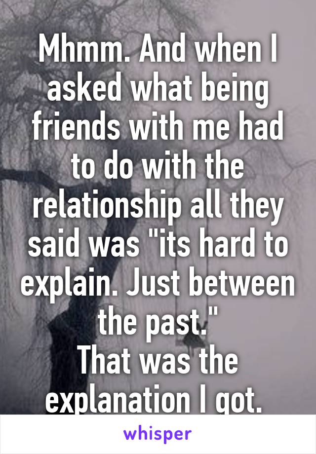 Mhmm. And when I asked what being friends with me had to do with the relationship all they said was "its hard to explain. Just between the past."
That was the explanation I got. 