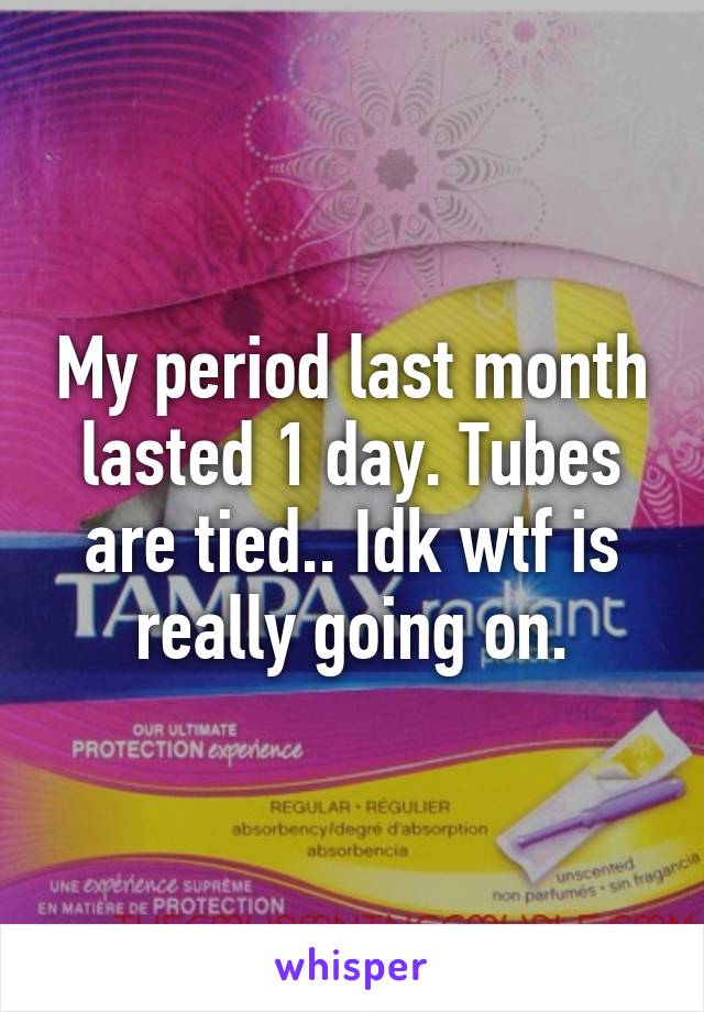 My period last month lasted 1 day. Tubes are tied.. Idk wtf is really going on.