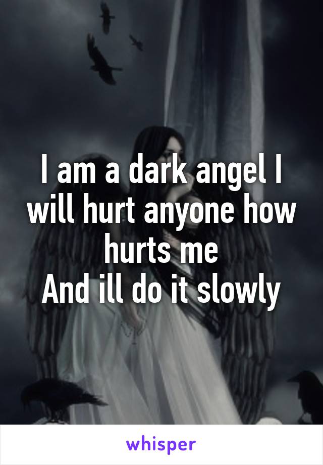 I am a dark angel I will hurt anyone how hurts me
And ill do it slowly