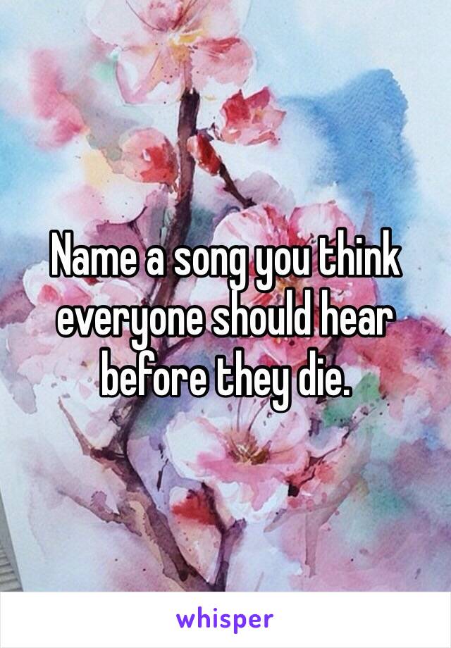 Name a song you think everyone should hear before they die.