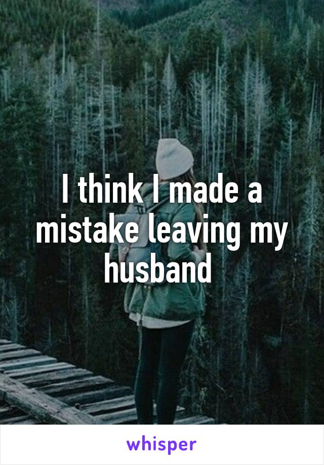 I think I made a mistake leaving my husband 