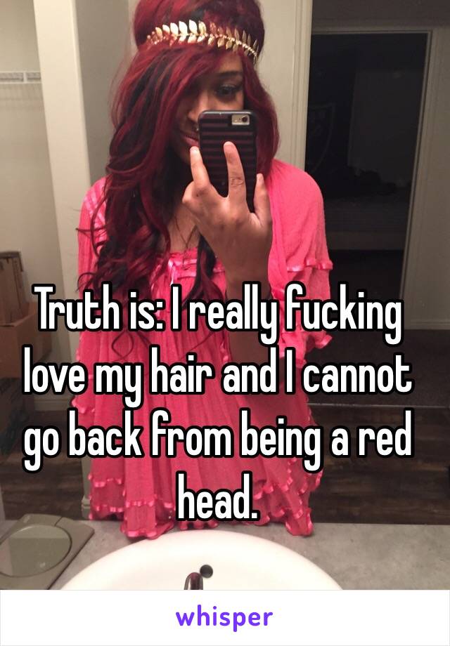 Truth is: I really fucking love my hair and I cannot go back from being a red head. 