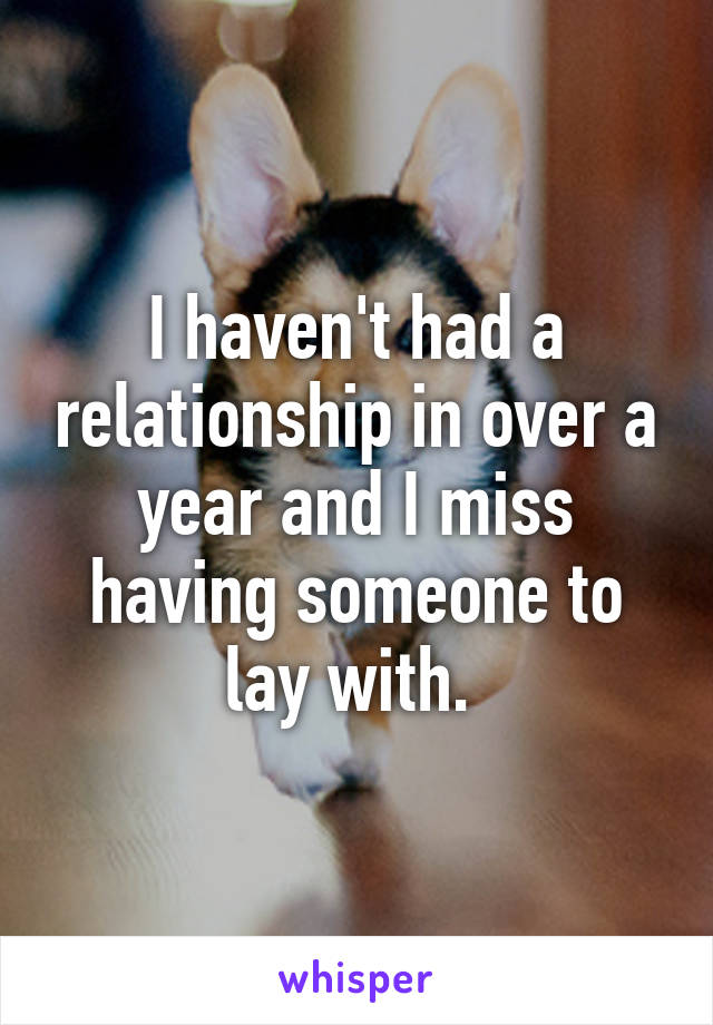 I haven't had a relationship in over a year and I miss having someone to lay with. 