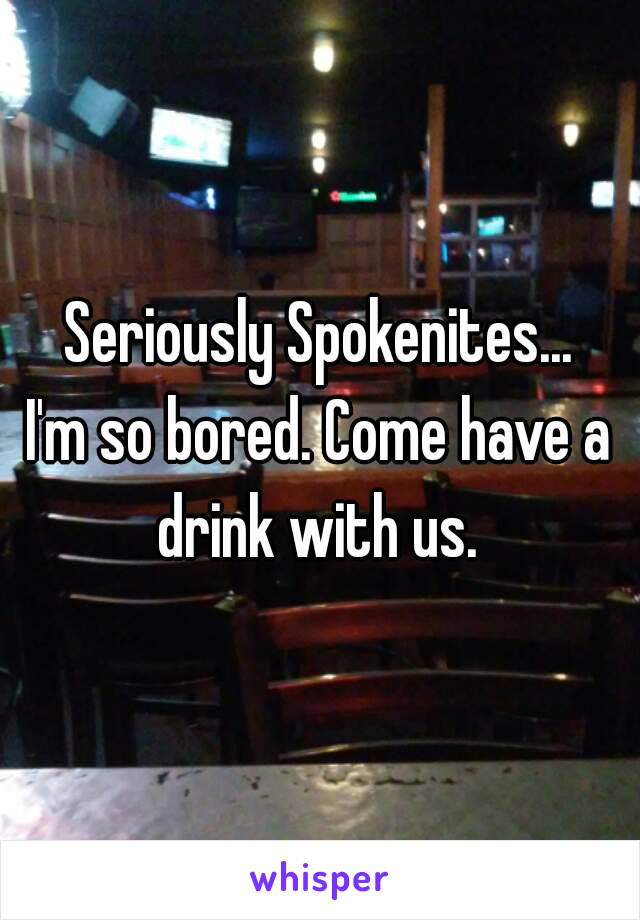 Seriously Spokenites...
I'm so bored. Come have a drink with us. 