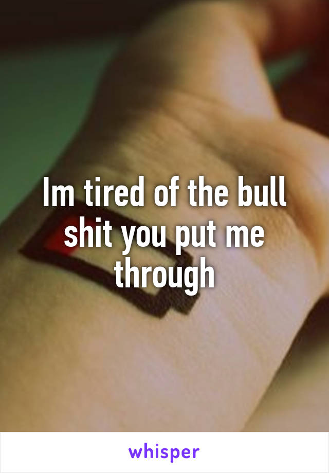 Im tired of the bull shit you put me through