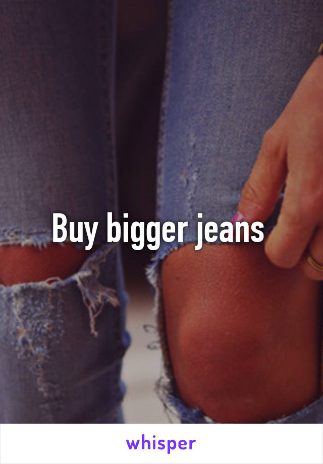 Buy bigger jeans 