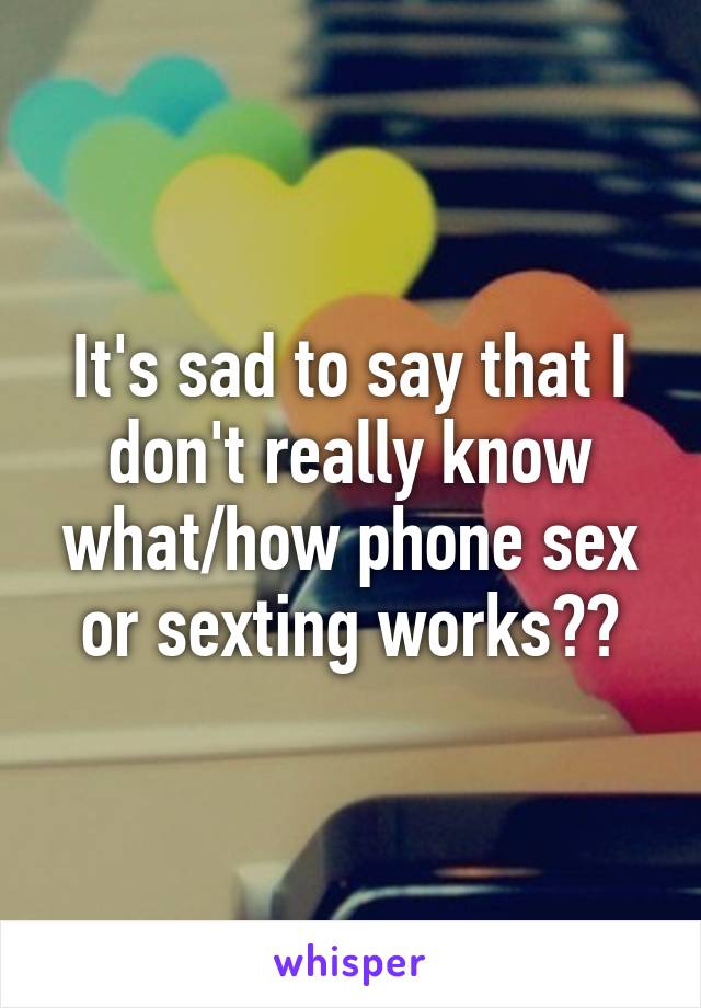 It's sad to say that I don't really know what/how phone sex or sexting works??