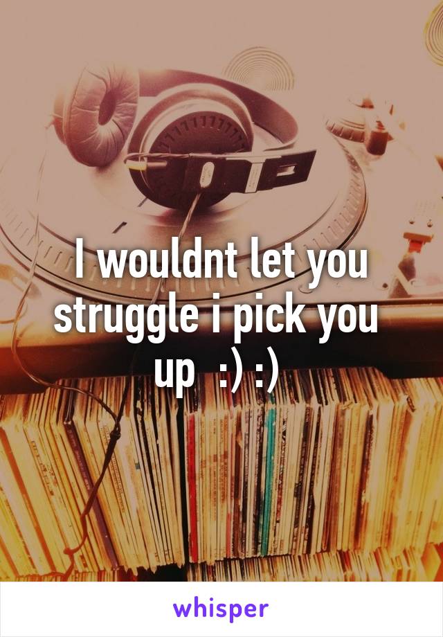 I wouldnt let you struggle i pick you  up  :) :) 